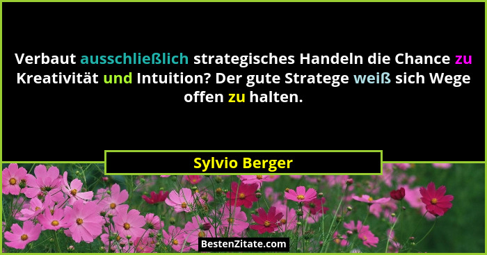 Verbaut ausschließlich strategisches Handeln die Chance zu Kreativität und Intuition? Der gute Stratege weiß sich Wege offen zu halten... - Sylvio Berger