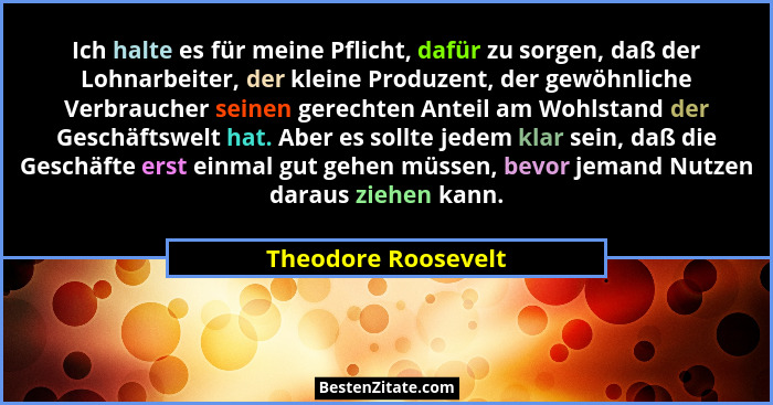 Ich halte es für meine Pflicht, dafür zu sorgen, daß der Lohnarbeiter, der kleine Produzent, der gewöhnliche Verbraucher seinen g... - Theodore Roosevelt