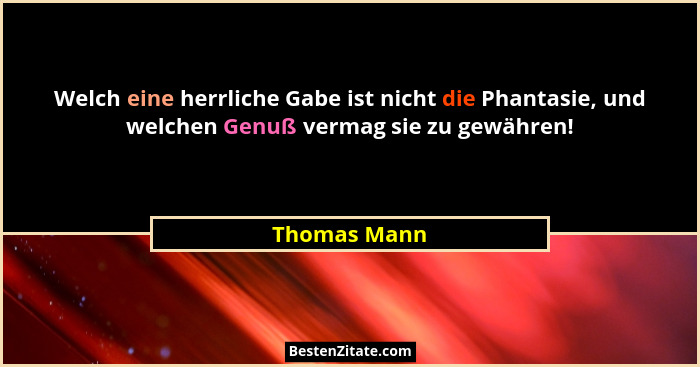 Welch eine herrliche Gabe ist nicht die Phantasie, und welchen Genuß vermag sie zu gewähren!... - Thomas Mann