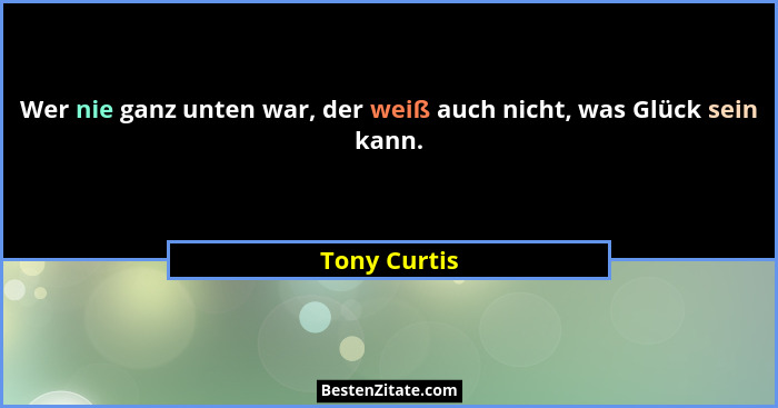Wer nie ganz unten war, der weiß auch nicht, was Glück sein kann.... - Tony Curtis