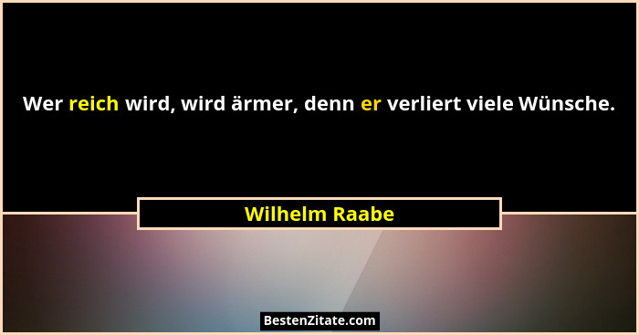 Wer reich wird, wird ärmer, denn er verliert viele Wünsche.... - Wilhelm Raabe