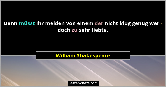 Dann müsst Ihr melden von einem der nicht klug genug war - doch zu sehr liebte.... - William Shakespeare