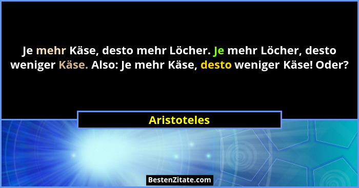 Je mehr Käse, desto mehr Löcher. Je mehr Löcher, desto weniger Käse. Also: Je mehr Käse, desto weniger Käse! Oder?... - Aristoteles