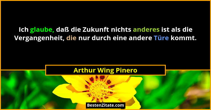 Ich glaube, daß die Zukunft nichts anderes ist als die Vergangenheit, die nur durch eine andere Türe kommt.... - Arthur Wing Pinero