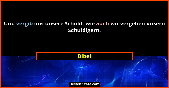 Und vergib uns unsere Schuld, wie auch wir vergeben unsern Schuldigern.... - Bibel