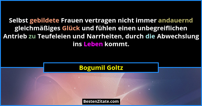 Selbst gebildete Frauen vertragen nicht immer andauernd gleichmäßiges Glück und fühlen einen unbegreiflichen Antrieb zu Teufeleien und... - Bogumil Goltz