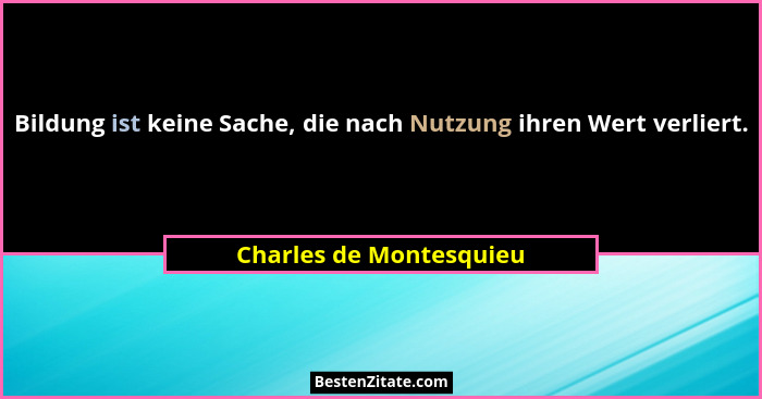 Bildung ist keine Sache, die nach Nutzung ihren Wert verliert.... - Charles de Montesquieu
