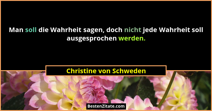 Man soll die Wahrheit sagen, doch nicht jede Wahrheit soll ausgesprochen werden.... - Christine von Schweden