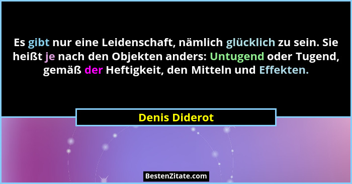 Es gibt nur eine Leidenschaft, nämlich glücklich zu sein. Sie heißt je nach den Objekten anders: Untugend oder Tugend, gemäß der Hefti... - Denis Diderot