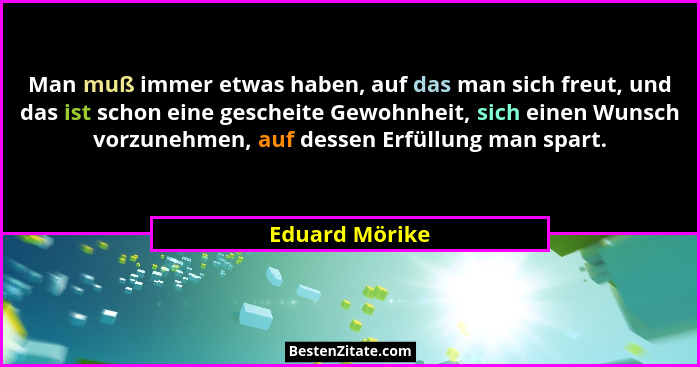 Man muß immer etwas haben, auf das man sich freut, und das ist schon eine gescheite Gewohnheit, sich einen Wunsch vorzunehmen, auf des... - Eduard Mörike