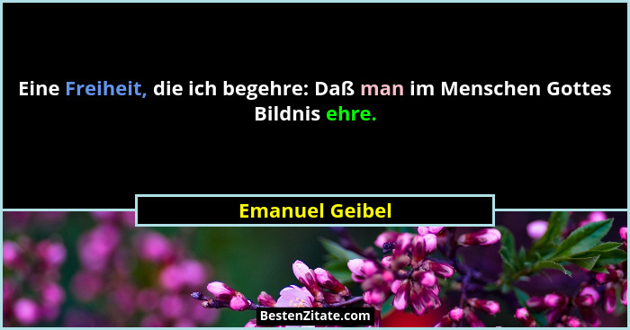 Eine Freiheit, die ich begehre: Daß man im Menschen Gottes Bildnis ehre.... - Emanuel Geibel