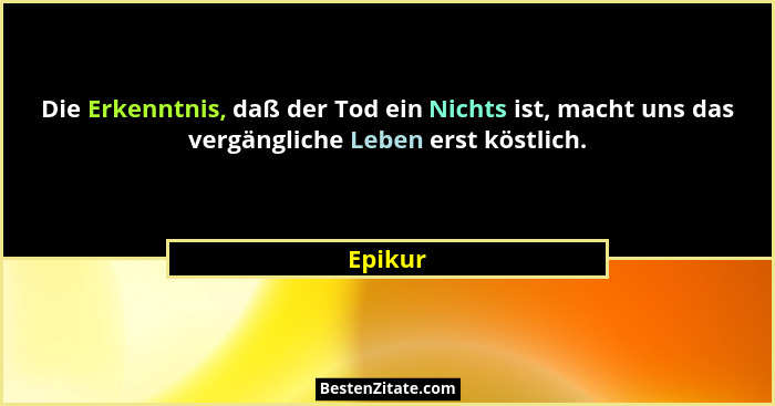 Die Erkenntnis, daß der Tod ein Nichts ist, macht uns das vergängliche Leben erst köstlich.... - Epikur