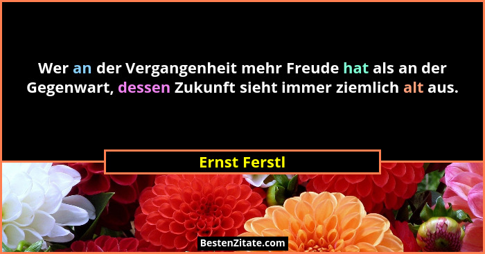 Wer an der Vergangenheit mehr Freude hat als an der Gegenwart, dessen Zukunft sieht immer ziemlich alt aus.... - Ernst Ferstl