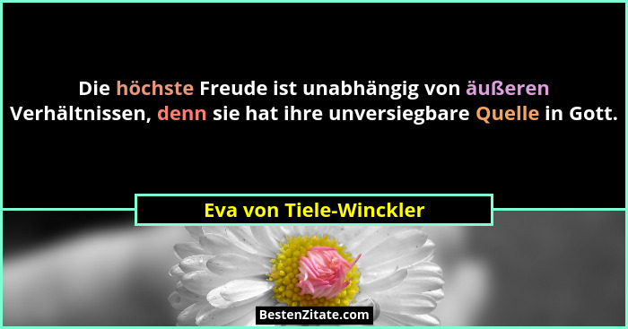 Die höchste Freude ist unabhängig von äußeren Verhältnissen, denn sie hat ihre unversiegbare Quelle in Gott.... - Eva von Tiele-Winckler