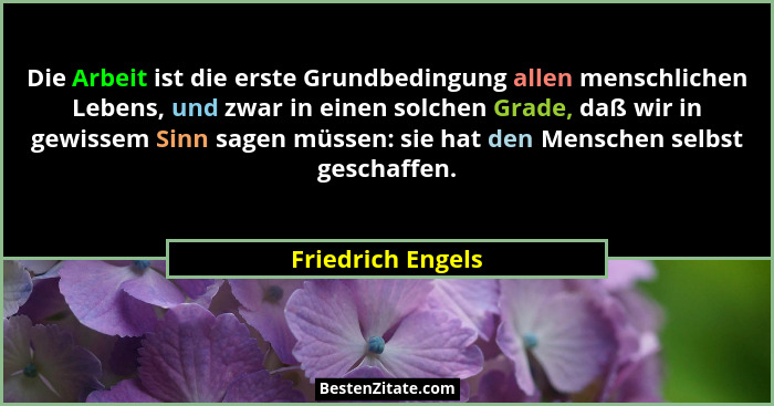 Die Arbeit ist die erste Grundbedingung allen menschlichen Lebens, und zwar in einen solchen Grade, daß wir in gewissem Sinn sagen... - Friedrich Engels