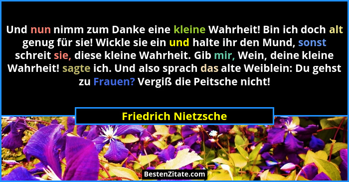 Und nun nimm zum Danke eine kleine Wahrheit! Bin ich doch alt genug für sie! Wickle sie ein und halte ihr den Mund, sonst schrei... - Friedrich Nietzsche