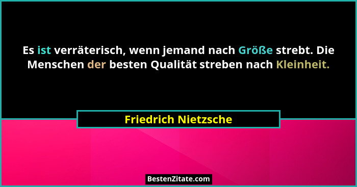 Es ist verräterisch, wenn jemand nach Größe strebt. Die Menschen der besten Qualität streben nach Kleinheit.... - Friedrich Nietzsche