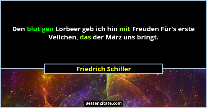 Den blut'gen Lorbeer geb ich hin mit Freuden Für's erste Veilchen, das der März uns bringt.... - Friedrich Schiller