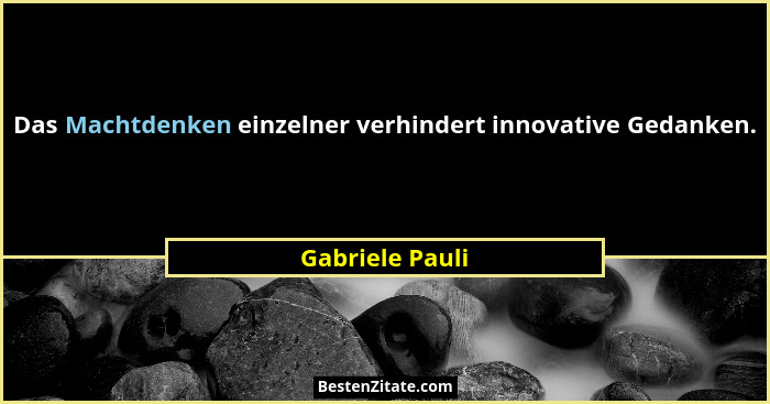 Das Machtdenken einzelner verhindert innovative Gedanken.... - Gabriele Pauli
