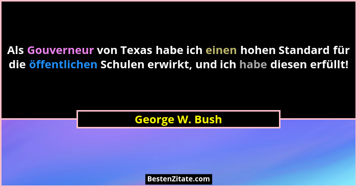 Als Gouverneur von Texas habe ich einen hohen Standard für die öffentlichen Schulen erwirkt, und ich habe diesen erfüllt!... - George W. Bush