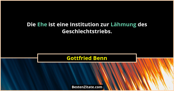 Die Ehe ist eine Institution zur Lähmung des Geschlechtstriebs.... - Gottfried Benn