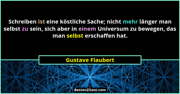 Schreiben ist eine köstliche Sache; nicht mehr länger man selbst zu sein, sich aber in einem Universum zu bewegen, das man selbst e... - Gustave Flaubert