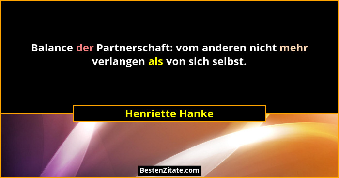 Balance der Partnerschaft: vom anderen nicht mehr verlangen als von sich selbst.... - Henriette Hanke