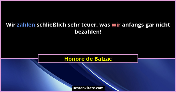 Wir zahlen schließlich sehr teuer, was wir anfangs gar nicht bezahlen!... - Honore de Balzac