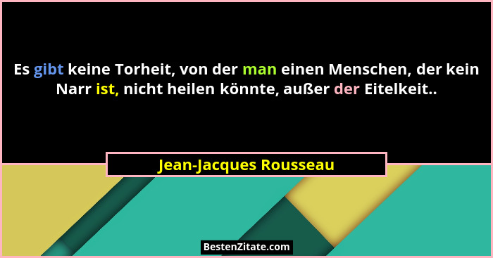 Es gibt keine Torheit, von der man einen Menschen, der kein Narr ist, nicht heilen könnte, außer der Eitelkeit..... - Jean-Jacques Rousseau