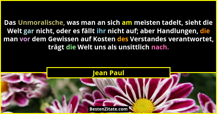 Das Unmoralische, was man an sich am meisten tadelt, sieht die Welt gar nicht, oder es fällt ihr nicht auf; aber Handlungen, die man vor d... - Jean Paul