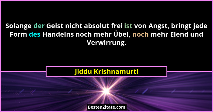 Solange der Geist nicht absolut frei ist von Angst, bringt jede Form des Handelns noch mehr Übel, noch mehr Elend und Verwirrung.... - Jiddu Krishnamurti