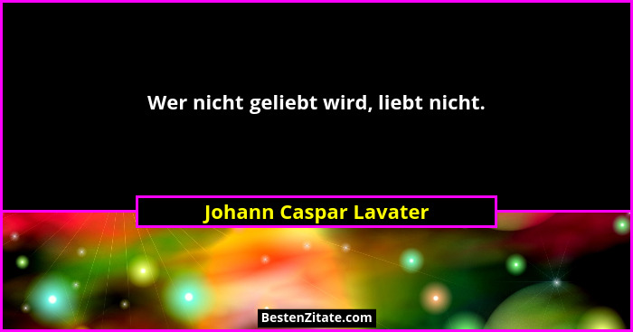 Wer nicht geliebt wird, liebt nicht.... - Johann Caspar Lavater