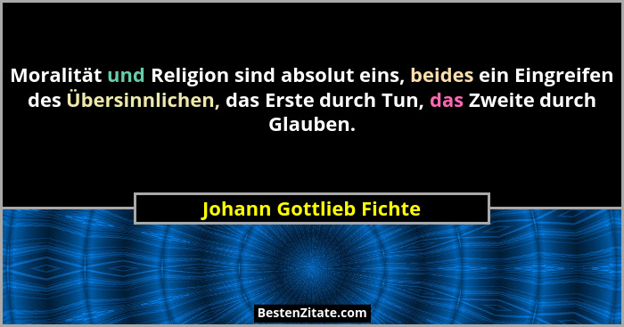 Moralität und Religion sind absolut eins, beides ein Eingreifen des Übersinnlichen, das Erste durch Tun, das Zweite durch Gla... - Johann Gottlieb Fichte