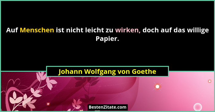 Auf Menschen ist nicht leicht zu wirken, doch auf das willige Papier.... - Johann Wolfgang von Goethe