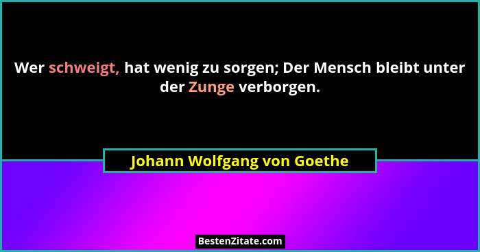 Wer schweigt, hat wenig zu sorgen; Der Mensch bleibt unter der Zunge verborgen.... - Johann Wolfgang von Goethe