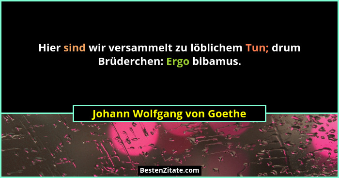 Hier sind wir versammelt zu löblichem Tun; drum Brüderchen: Ergo bibamus.... - Johann Wolfgang von Goethe