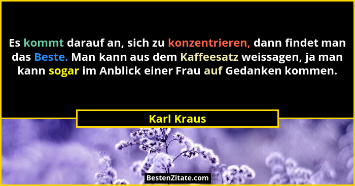 Es kommt darauf an, sich zu konzentrieren, dann findet man das Beste. Man kann aus dem Kaffeesatz weissagen, ja man kann sogar im Anblick... - Karl Kraus