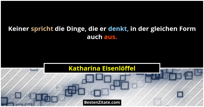 Keiner spricht die Dinge, die er denkt, in der gleichen Form auch aus.... - Katharina Eisenlöffel