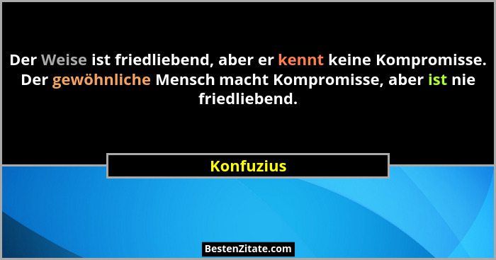 Der Weise ist friedliebend, aber er kennt keine Kompromisse. Der gewöhnliche Mensch macht Kompromisse, aber ist nie friedliebend.... - Konfuzius
