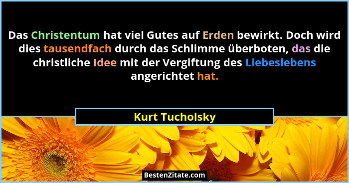 Das Christentum hat viel Gutes auf Erden bewirkt. Doch wird dies tausendfach durch das Schlimme überboten, das die christliche Idee m... - Kurt Tucholsky