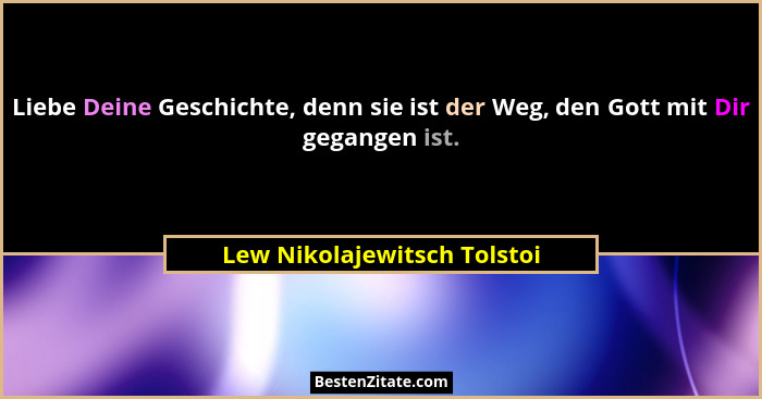 Liebe Deine Geschichte, denn sie ist der Weg, den Gott mit Dir gegangen ist.... - Lew Nikolajewitsch Tolstoi