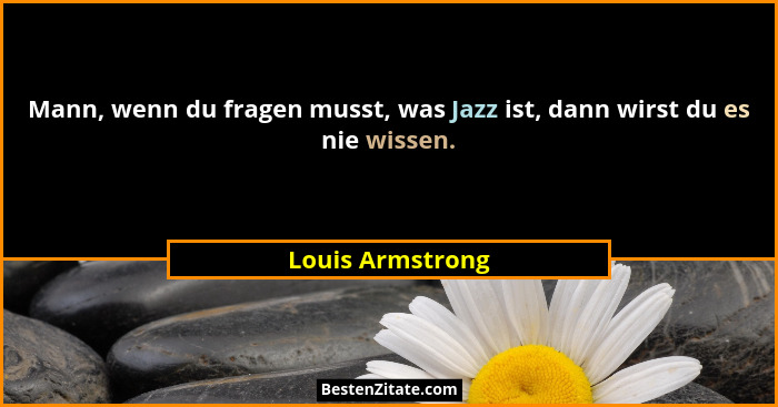 Mann, wenn du fragen musst, was Jazz ist, dann wirst du es nie wissen.... - Louis Armstrong