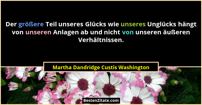 Der größere Teil unseres Glücks wie unseres Unglücks hängt von unseren Anlagen ab und nicht von unseren äußeren V... - Martha Dandridge Custis Washington