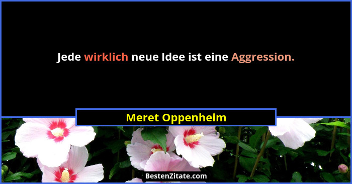 Jede wirklich neue Idee ist eine Aggression.... - Meret Oppenheim