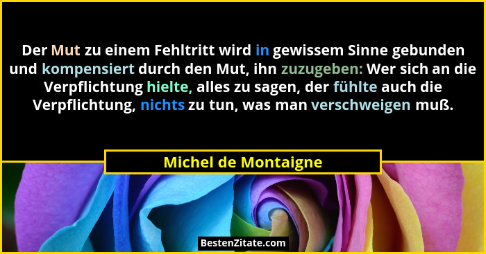 Der Mut zu einem Fehltritt wird in gewissem Sinne gebunden und kompensiert durch den Mut, ihn zuzugeben: Wer sich an die Verpfli... - Michel de Montaigne