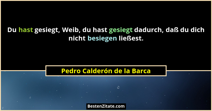 Du hast gesiegt, Weib, du hast gesiegt dadurch, daß du dich nicht besiegen ließest.... - Pedro Calderón de la Barca
