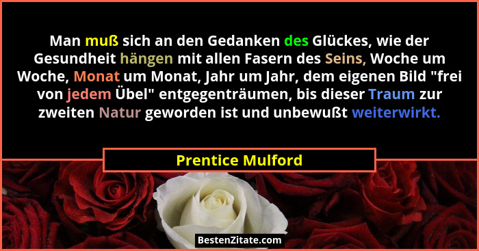 Man muß sich an den Gedanken des Glückes, wie der Gesundheit hängen mit allen Fasern des Seins, Woche um Woche, Monat um Monat, Jah... - Prentice Mulford