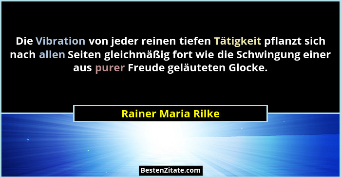 Die Vibration von jeder reinen tiefen Tätigkeit pflanzt sich nach allen Seiten gleichmäßig fort wie die Schwingung einer aus pure... - Rainer Maria Rilke