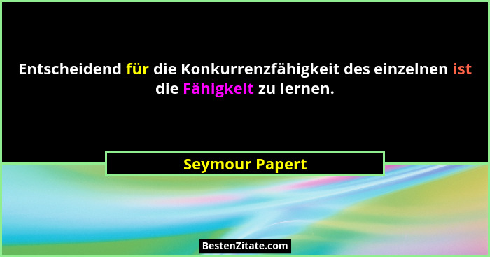 Entscheidend für die Konkurrenzfähigkeit des einzelnen ist die Fähigkeit zu lernen.... - Seymour Papert