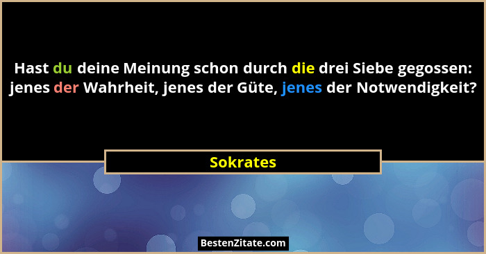 Hast du deine Meinung schon durch die drei Siebe gegossen: jenes der Wahrheit, jenes der Güte, jenes der Notwendigkeit?... - Sokrates